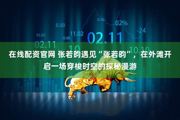 在线配资官网 张若昀遇见“张若昀”，在外滩开启一场穿梭时空的探秘漫游