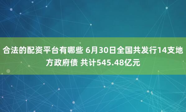 合法的配资平台有哪些 6月30日全国共发行14支地方政府债 共计545.48亿元