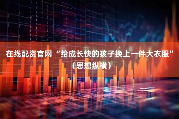 在线配资官网 “给成长快的孩子换上一件大衣服”（思想纵横）