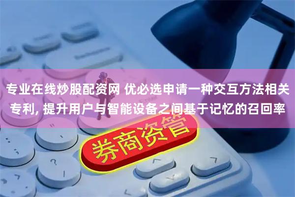 专业在线炒股配资网 优必选申请一种交互方法相关专利, 提升用户与智能设备之间基于记忆的召回率