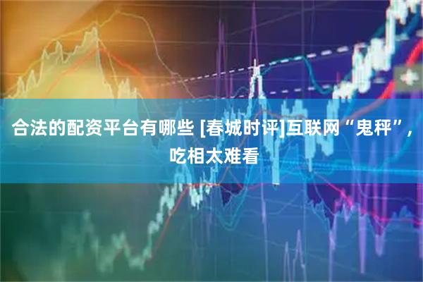 合法的配资平台有哪些 [春城时评]互联网“鬼秤”, 吃相太难看