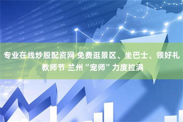 专业在线炒股配资网 免费逛景区、坐巴士、领好礼 教师节 兰州“宠师”力度拉满