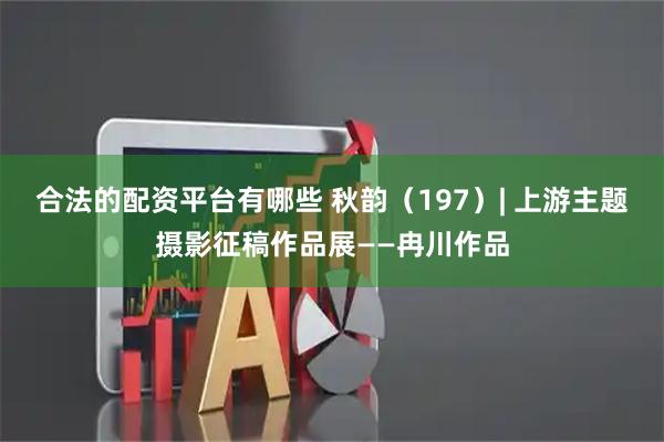 合法的配资平台有哪些 秋韵（197）| 上游主题摄影征稿作品展——冉川作品