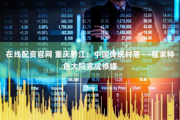 在线配资官网 重庆黔江：中国传统村落——程家特色大院完成修缮