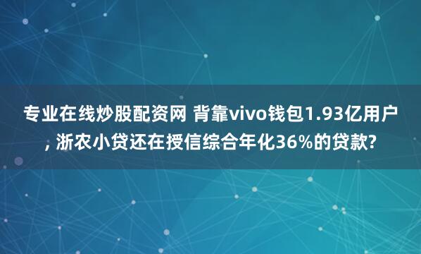 专业在线炒股配资网 背靠vivo钱包1.93亿用户, 浙农小贷还在授信综合年化36%的贷款?
