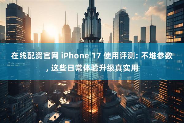 在线配资官网 iPhone 17 使用评测: 不堆参数, 这些日常体验升级真实用