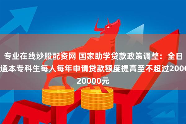 专业在线炒股配资网 国家助学贷款政策调整：全日制普通本专科生每人每年申请贷款额度提高至不超过20000元