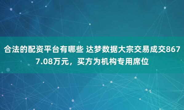 合法的配资平台有哪些 达梦数据大宗交易成交8677.08万元，买方为机构专用席位