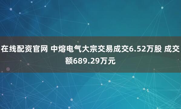 在线配资官网 中熔电气大宗交易成交6.52万股 成交额689.29万元