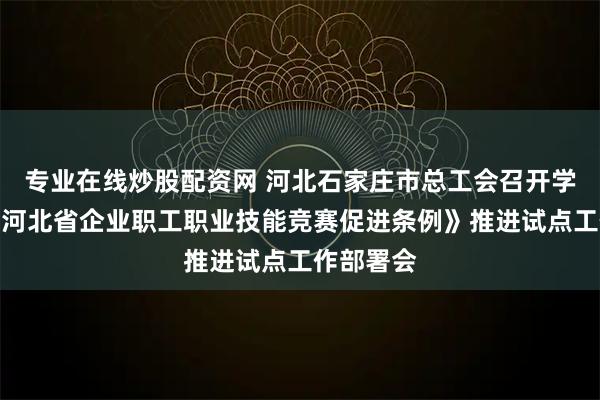 专业在线炒股配资网 河北石家庄市总工会召开学习贯彻《河北省企业职工职业技能竞赛促进条例》推进试点工作部署会