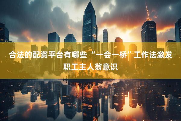 合法的配资平台有哪些 “一会一桥”工作法激发职工主人翁意识
