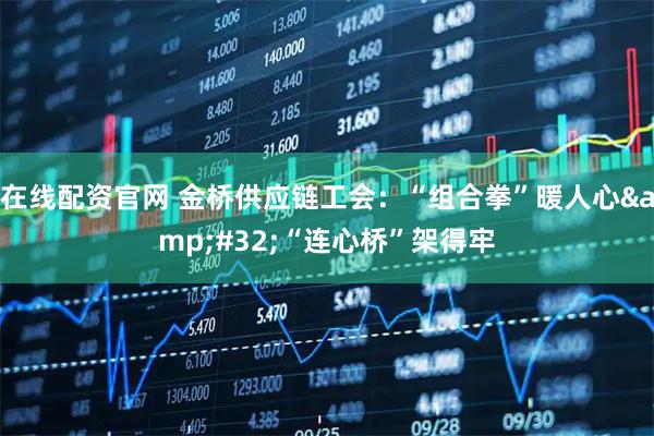 在线配资官网 金桥供应链工会：“组合拳”暖人心 “连心桥”架得牢
