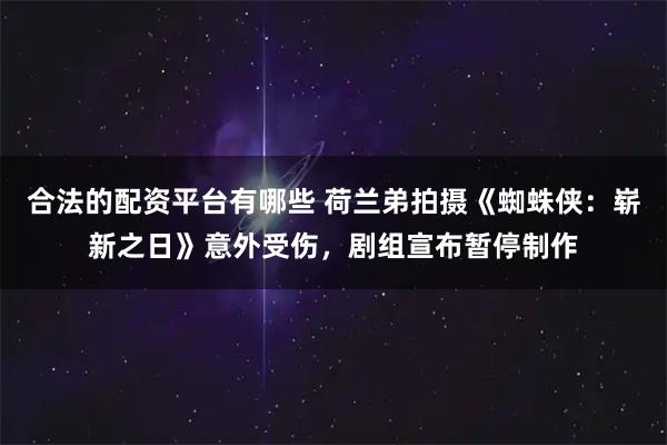 合法的配资平台有哪些 荷兰弟拍摄《蜘蛛侠：崭新之日》意外受伤，剧组宣布暂停制作