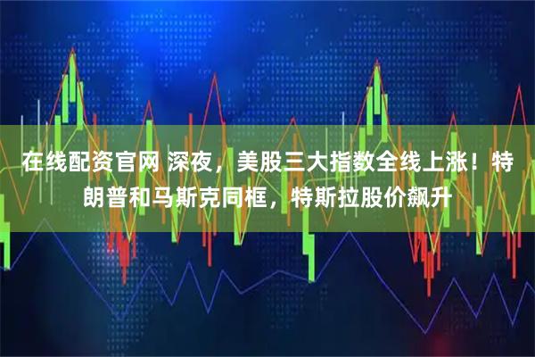 在线配资官网 深夜，美股三大指数全线上涨！特朗普和马斯克同框，特斯拉股价飙升