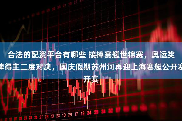 合法的配资平台有哪些 接棒赛艇世锦赛，奥运奖牌得主二度对决，国庆假期苏州河再迎上海赛艇公开赛