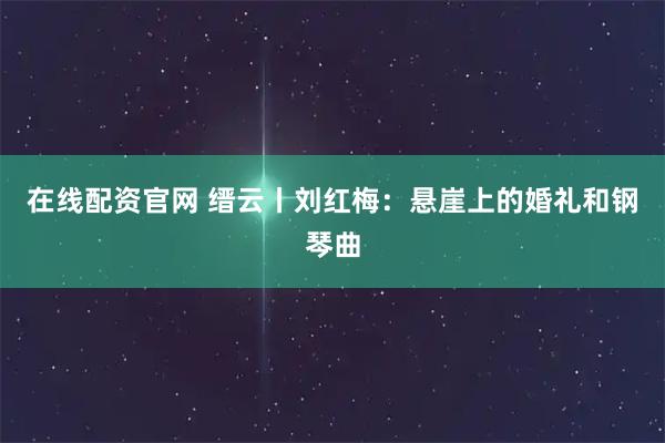 在线配资官网 缙云丨刘红梅：悬崖上的婚礼和钢琴曲