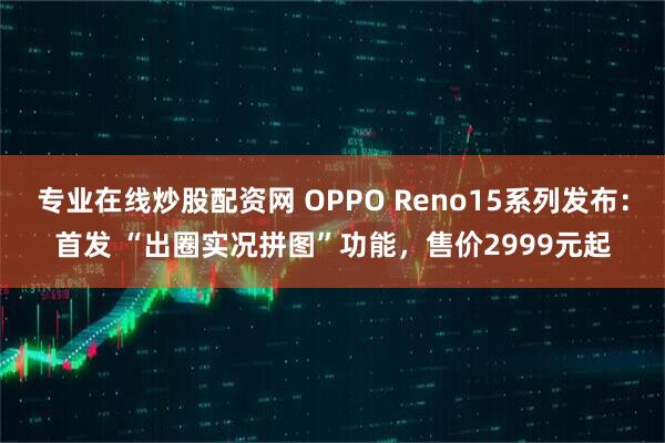 专业在线炒股配资网 OPPO Reno15系列发布：首发 “出圈实况拼图”功能，售价2999元起