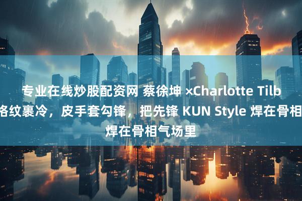 专业在线炒股配资网 蔡徐坤 ×Charlotte Tilbury：格纹裹冷，皮手套勾锋，把先锋 KUN Style 焊在骨相气场里