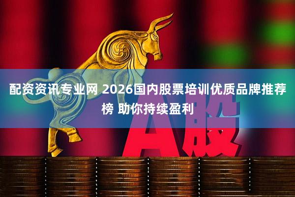 配资资讯专业网 2026国内股票培训优质品牌推荐榜 助你持续盈利