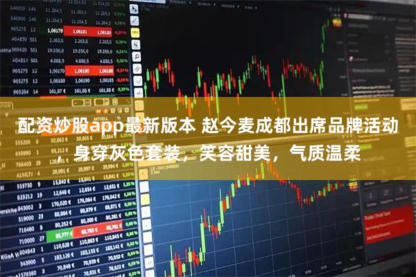 配资炒股app最新版本 赵今麦成都出席品牌活动，身穿灰色套装，笑容甜美，气质温柔